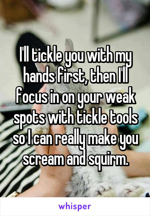 I'll tickle you with my hands first, then I'll focus in on your weak spots with tickle tools so I can really make you scream and squirm.