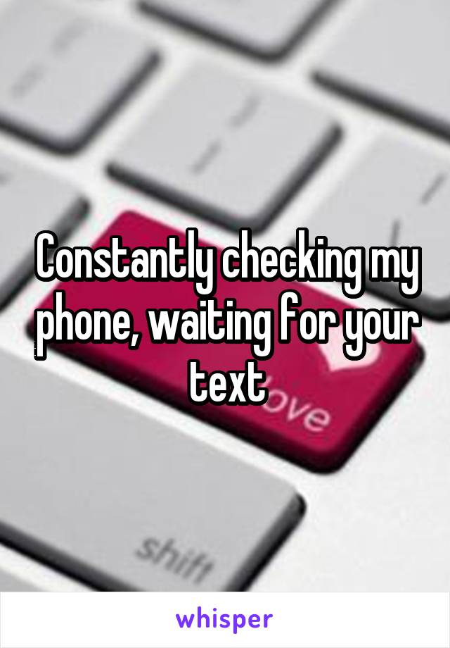 Constantly checking my phone, waiting for your text