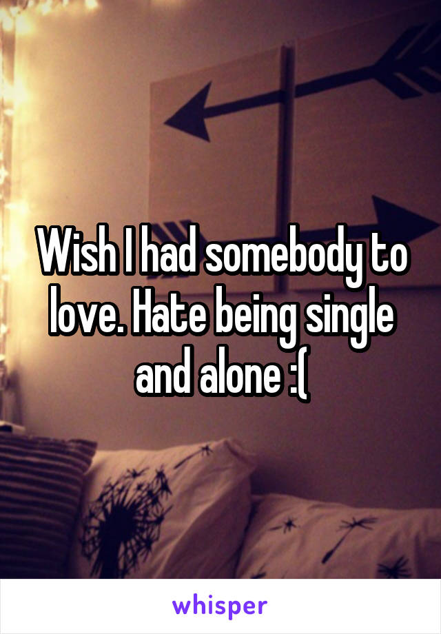 Wish I had somebody to love. Hate being single and alone :(