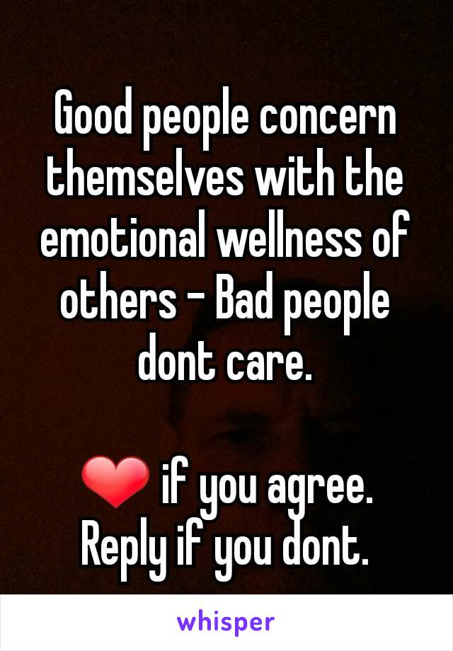 Good people concern themselves with the emotional wellness of others - Bad people dont care.

❤ if you agree.
Reply if you dont.