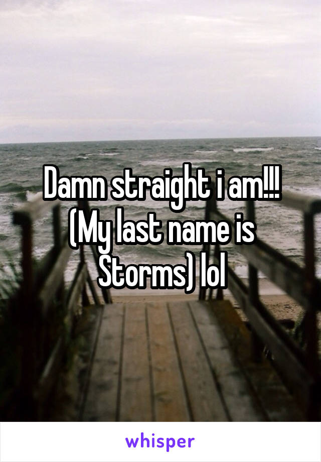 Damn straight i am!!! (My last name is Storms) lol