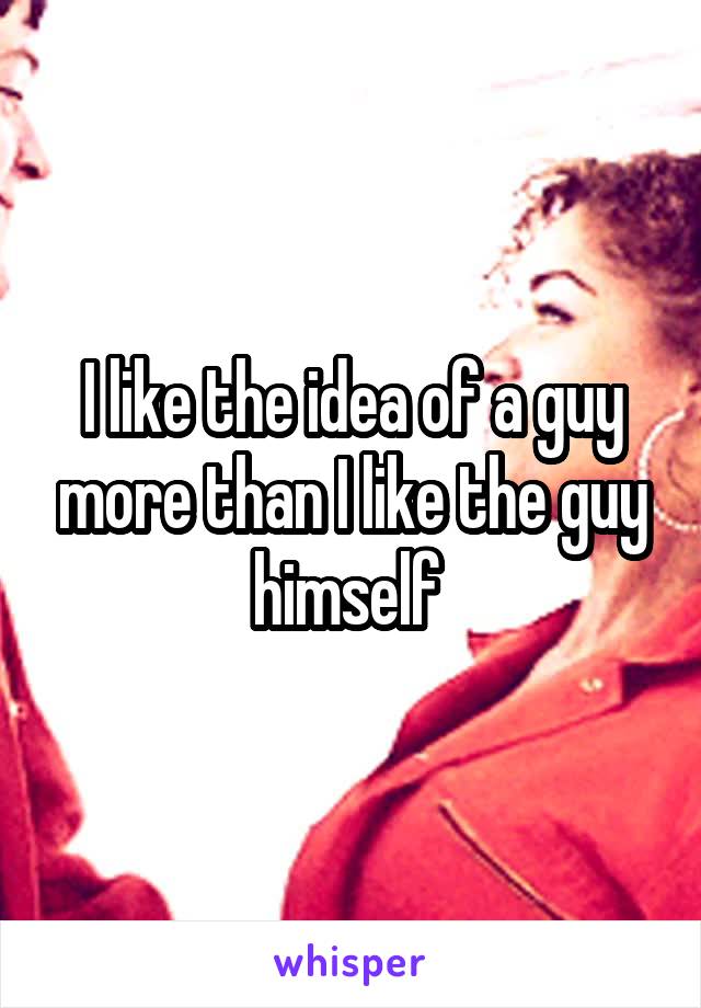 I like the idea of a guy more than I like the guy himself 