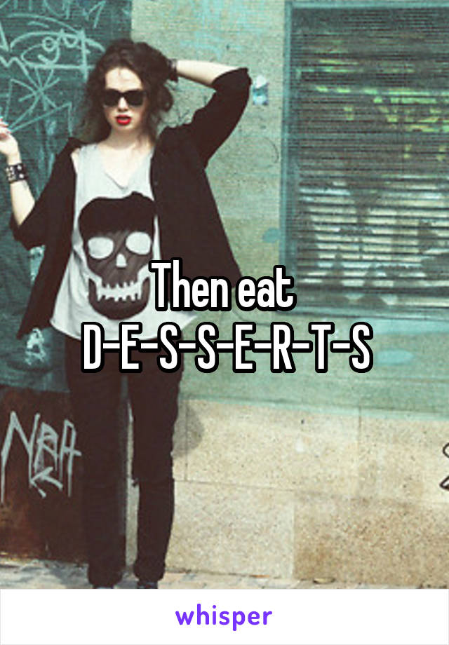 Then eat 
D-E-S-S-E-R-T-S