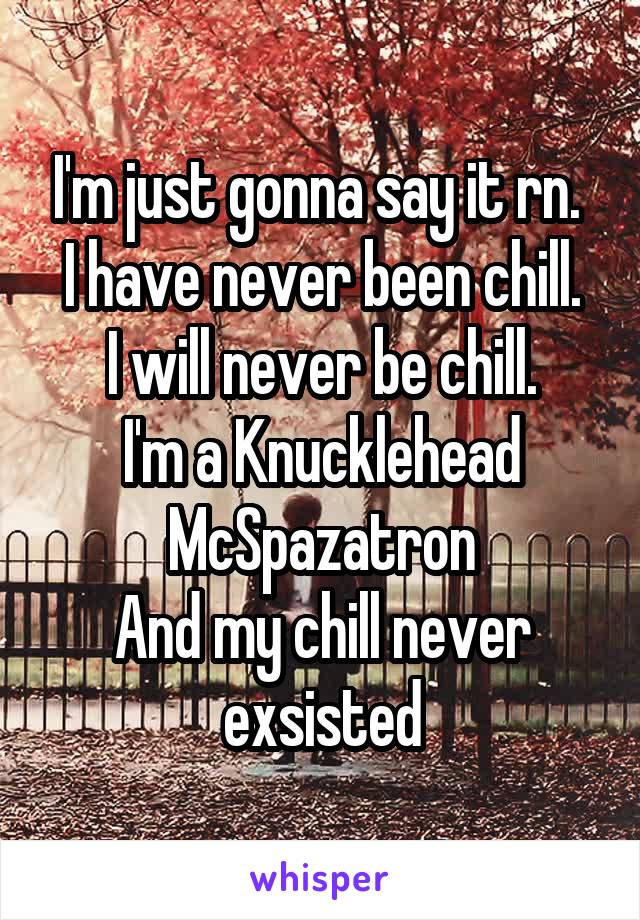 I'm just gonna say it rn. 
I have never been chill.
I will never be chill.
I'm a Knucklehead McSpazatron
And my chill never exsisted