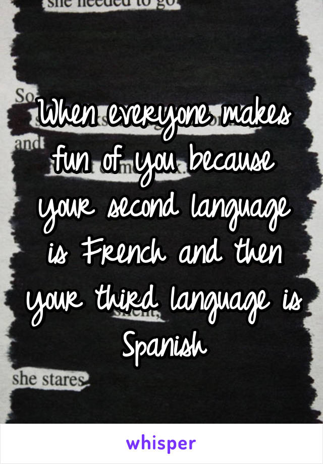 When everyone makes fun of you because your second language is French and then your third language is Spanish