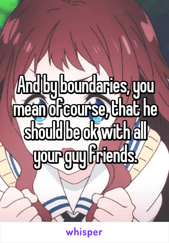 And by boundaries, you mean ofcourse, that he should be ok with all your guy friends.