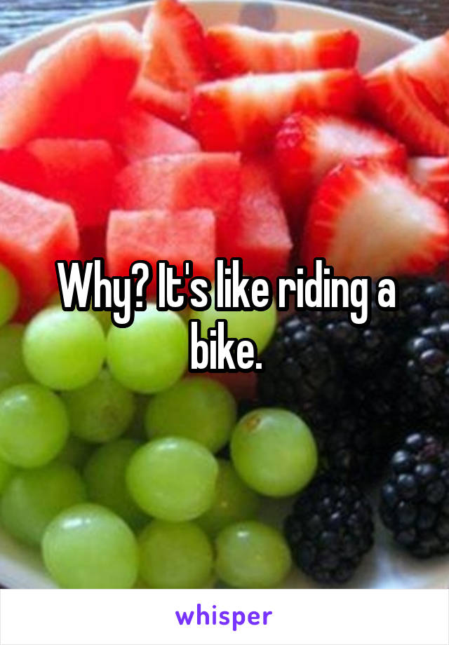 Why? It's like riding a bike.