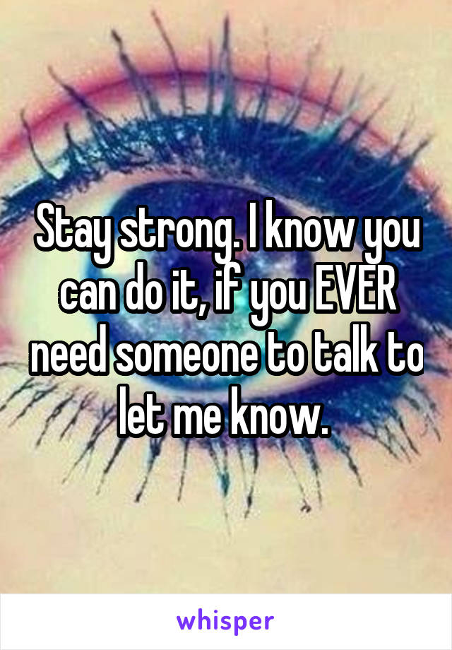 Stay strong. I know you can do it, if you EVER need someone to talk to let me know. 