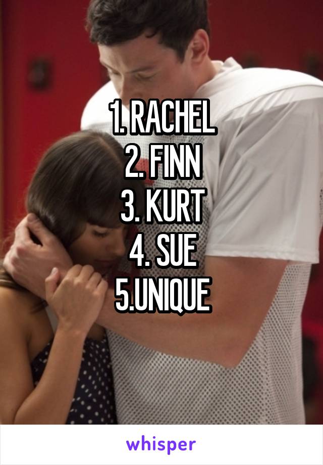 1. RACHEL
2. FINN
3. KURT
4. SUE
5.UNIQUE
