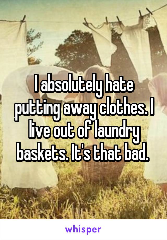 I absolutely hate putting away clothes. I live out of laundry baskets. It's that bad. 