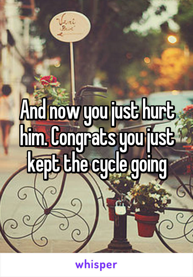 And now you just hurt him. Congrats you just kept the cycle going