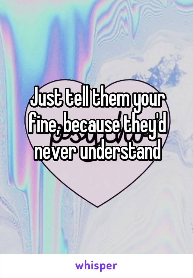 Just tell them your fine, because they'd never understand
