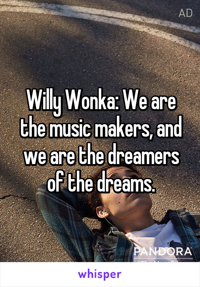 Willy Wonka: We are the music makers, and we are the dreamers of the dreams.