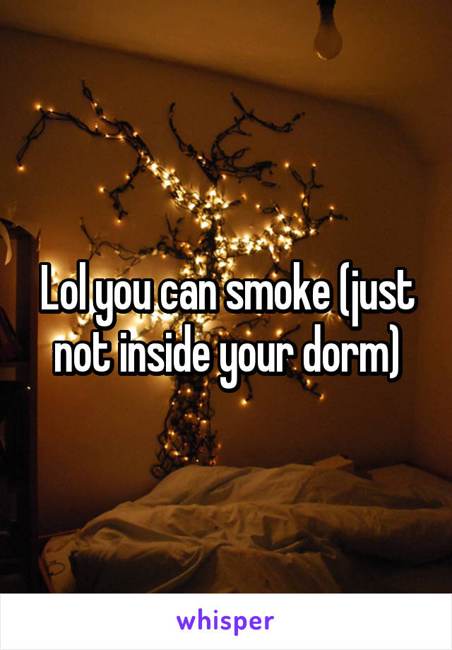 Lol you can smoke (just not inside your dorm)