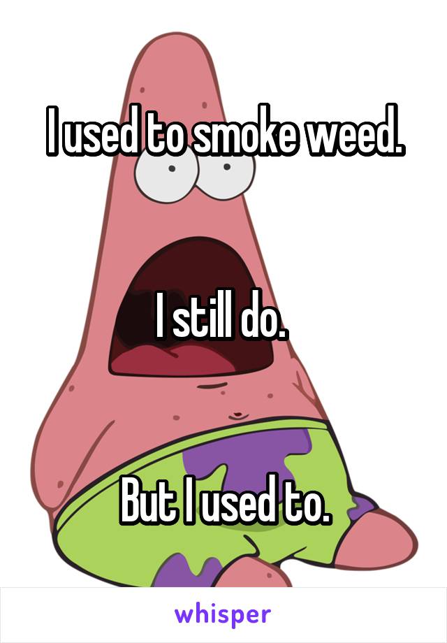 I used to smoke weed.


I still do. 


But I used to.