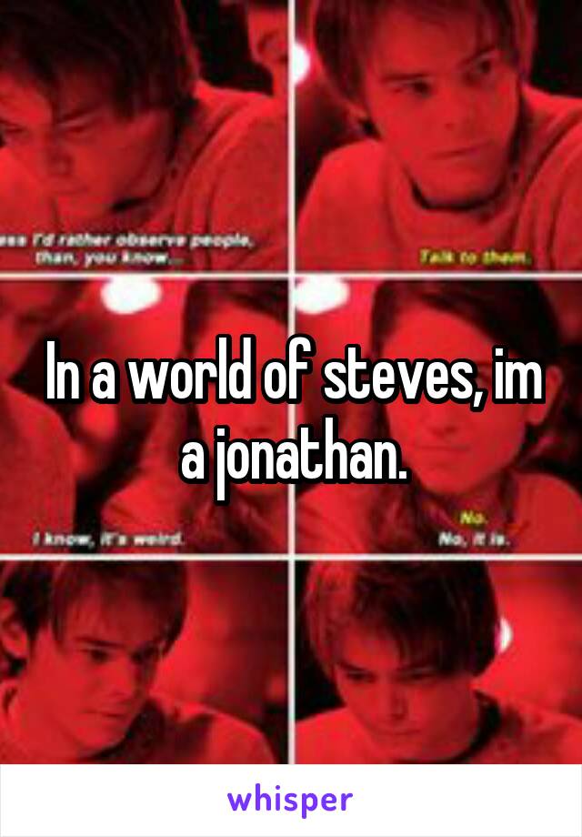 In a world of steves, im a jonathan.