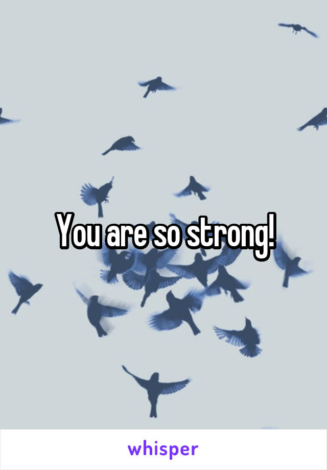 You are so strong!