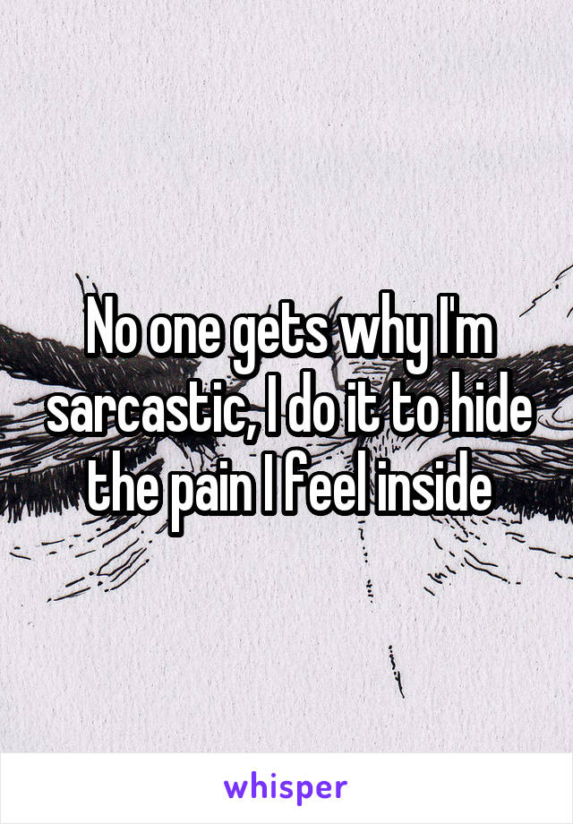 No one gets why I'm sarcastic, I do it to hide the pain I feel inside