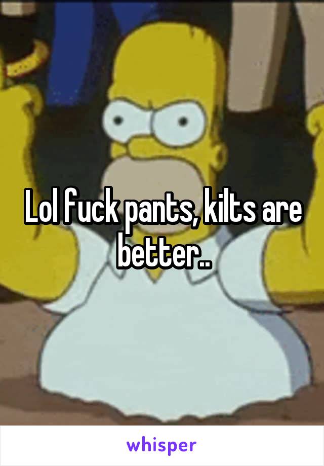 Lol fuck pants, kilts are better..