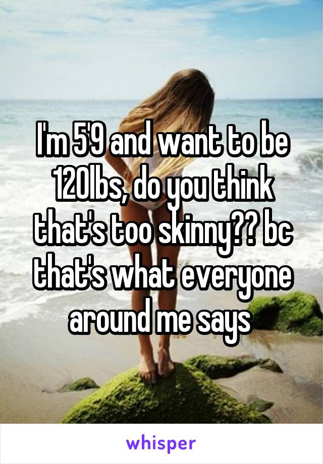 I'm 5'9 and want to be 120lbs, do you think that's too skinny?? bc that's what everyone around me says 