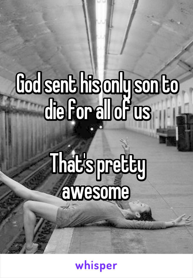 God sent his only son to die for all of us

That's pretty awesome 