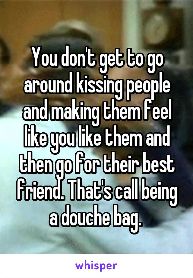 You don't get to go around kissing people and making them feel like you like them and then go for their best friend. That's call being a douche bag. 