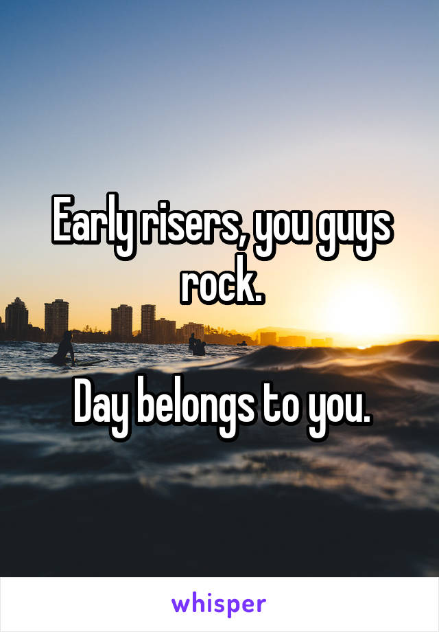 Early risers, you guys rock.

Day belongs to you.