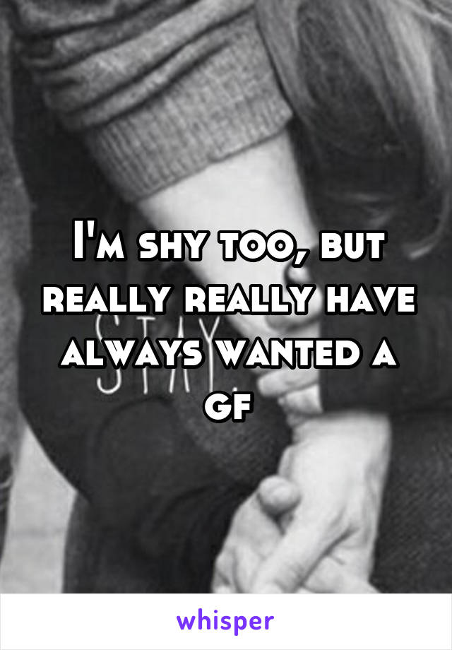 I'm shy too, but really really have always wanted a gf