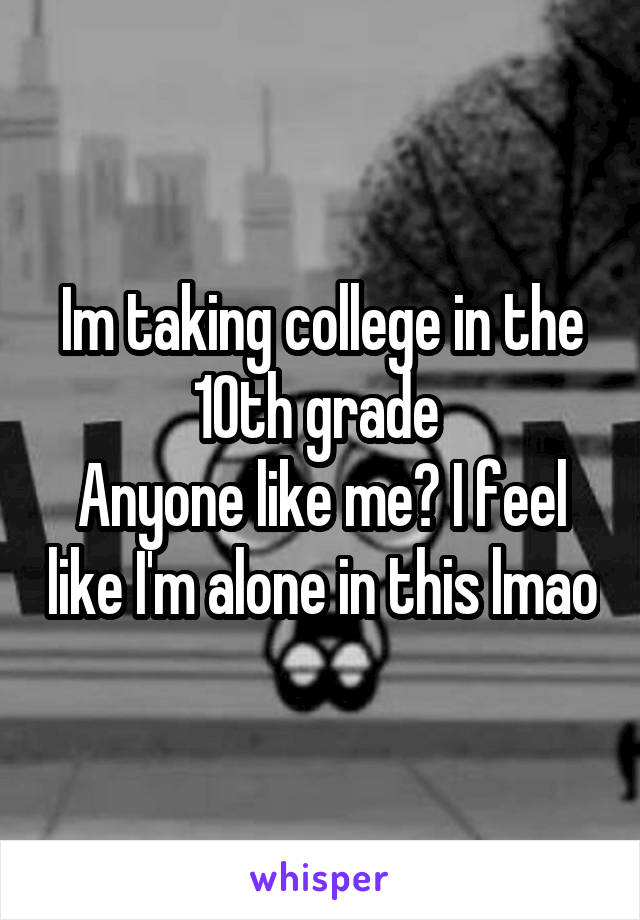 Im taking college in the 10th grade 
Anyone like me? I feel like I'm alone in this lmao