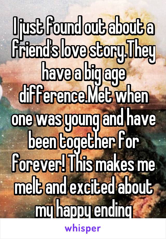 I just found out about a friend's love story.They have a big age difference.Met when one was young and have been together for forever! This makes me melt and excited about my happy ending