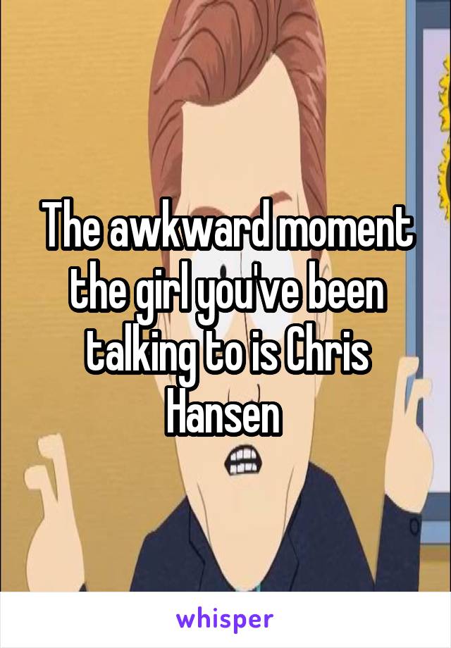 The awkward moment the girl you've been talking to is Chris Hansen 