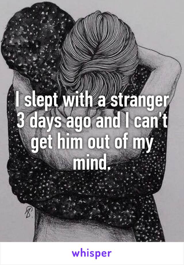 I slept with a stranger 3 days ago and I can't get him out of my mind.