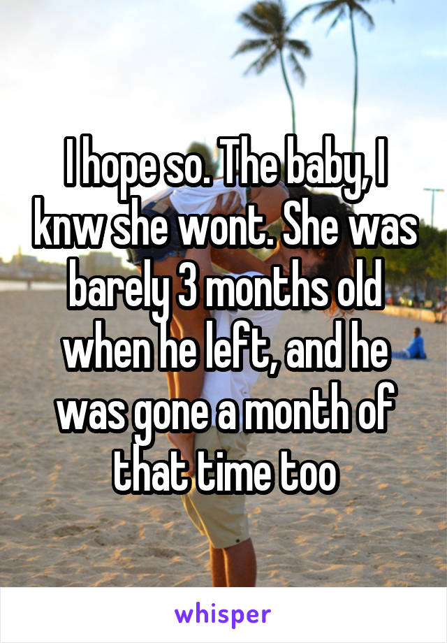 I hope so. The baby, I knw she wont. She was barely 3 months old when he left, and he was gone a month of that time too