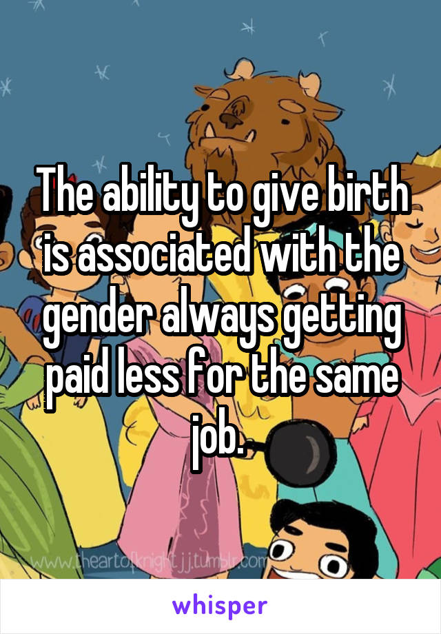 The ability to give birth is associated with the gender always getting paid less for the same job. 