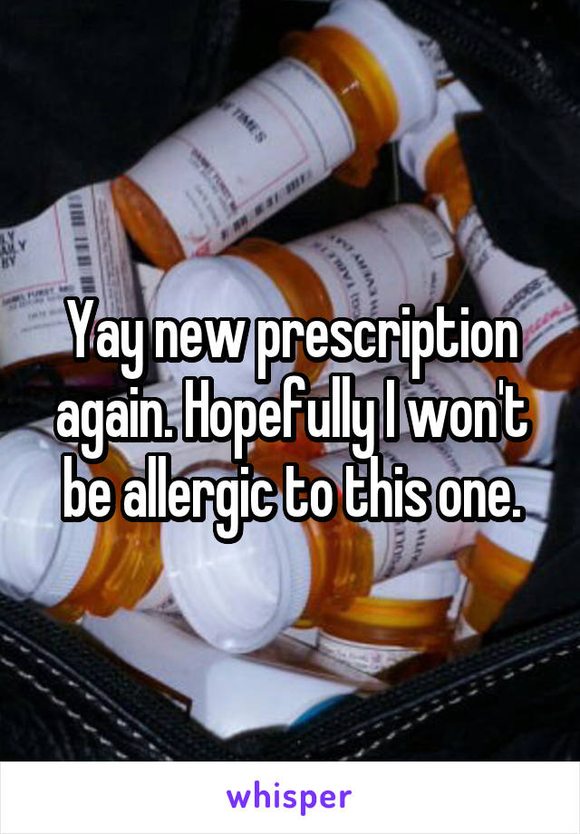 Yay new prescription again. Hopefully I won't be allergic to this one.