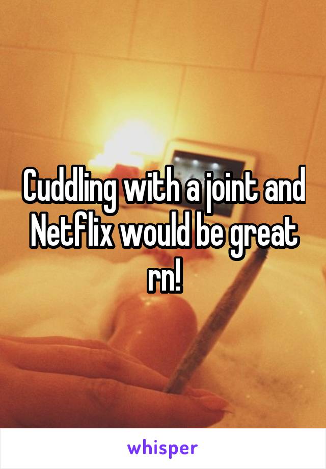 Cuddling with a joint and Netflix would be great rn!