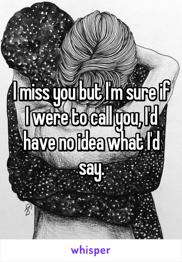 I miss you but I'm sure if I were to call you, I'd have no idea what I'd say.