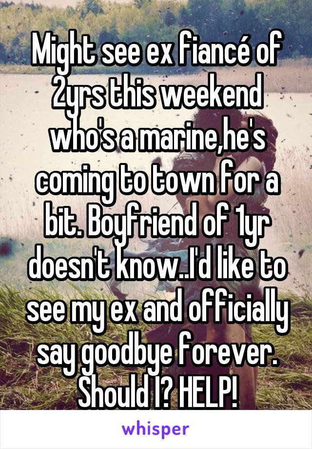 Might see ex fiancé of 2yrs this weekend who's a marine,he's coming to town for a bit. Boyfriend of 1yr doesn't know..I'd like to see my ex and officially say goodbye forever. Should I? HELP!