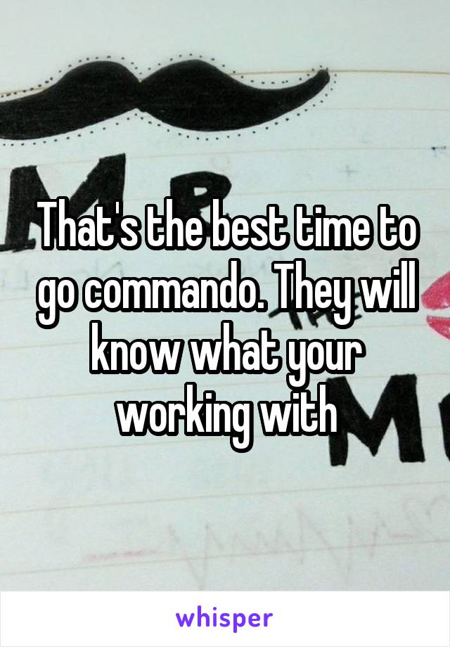 That's the best time to go commando. They will know what your working with