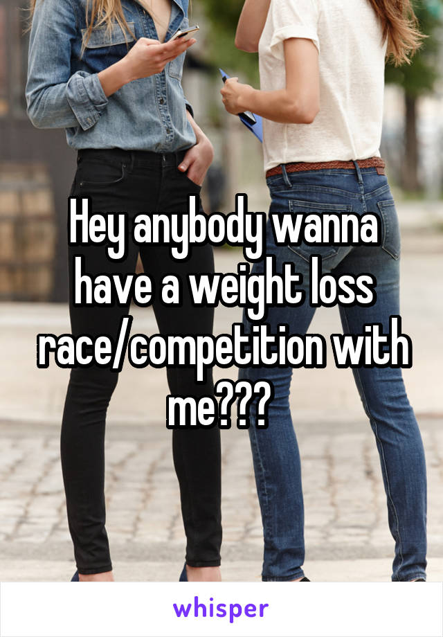 Hey anybody wanna have a weight loss race/competition with me??? 