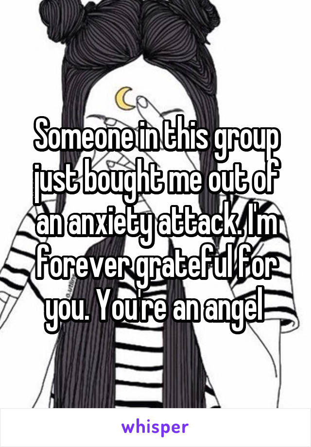 Someone in this group just bought me out of an anxiety attack. I'm forever grateful for you. You're an angel 