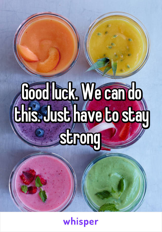 Good luck. We can do this. Just have to stay strong 