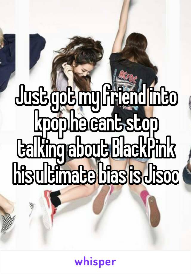 Just got my friend into kpop he cant stop talking about BlackPink his ultimate bias is Jisoo