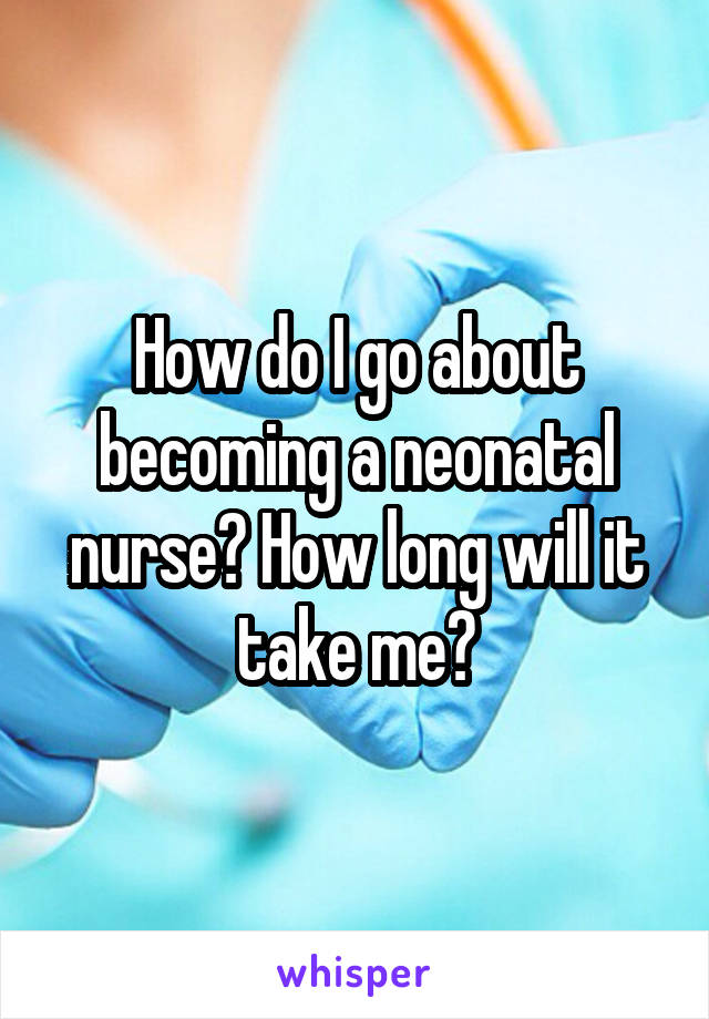 How do I go about becoming a neonatal nurse? How long will it take me?