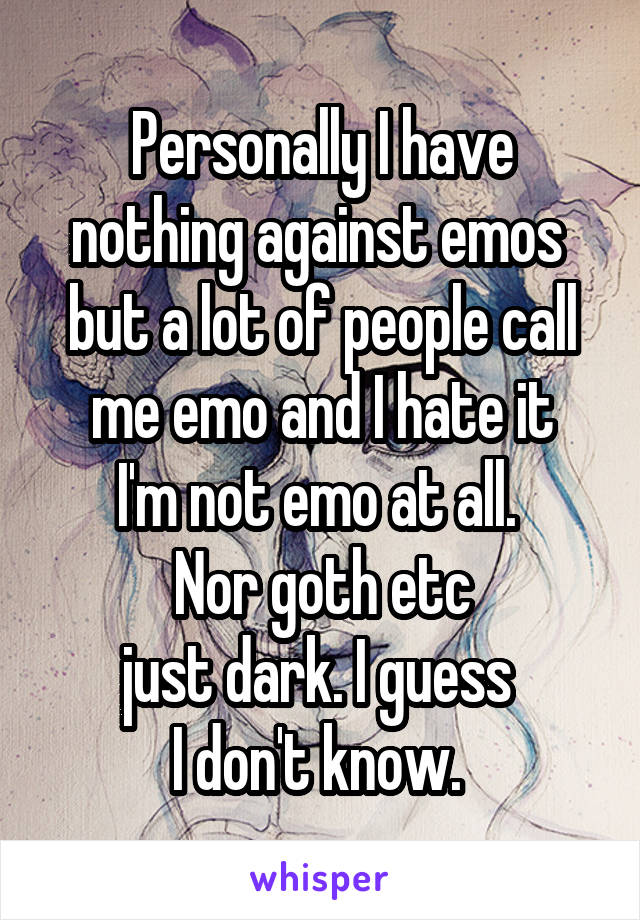 Personally I have nothing against emos 
but a lot of people call me emo and I hate it
I'm not emo at all. 
Nor goth etc
just dark. I guess 
I don't know. 