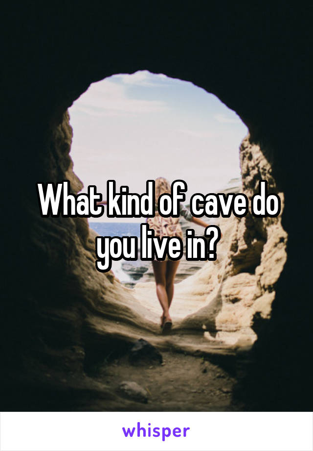 What kind of cave do you live in?