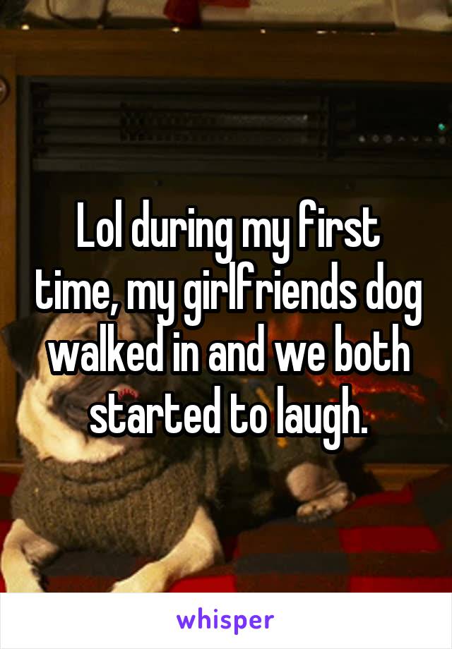 Lol during my first time, my girlfriends dog walked in and we both started to laugh.