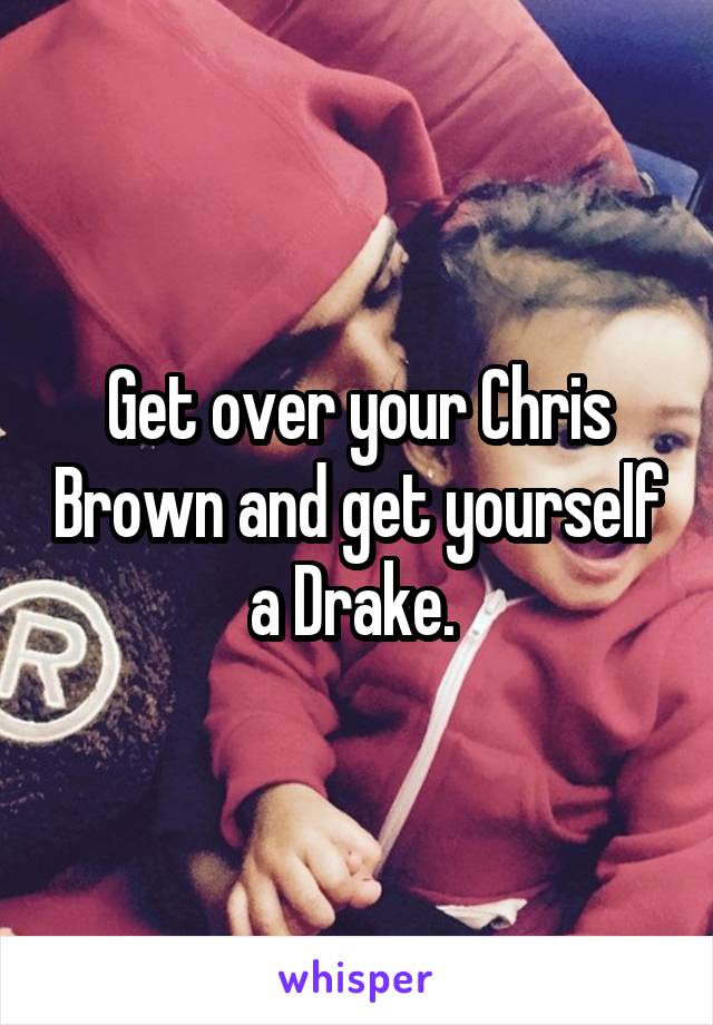 Get over your Chris Brown and get yourself a Drake. 