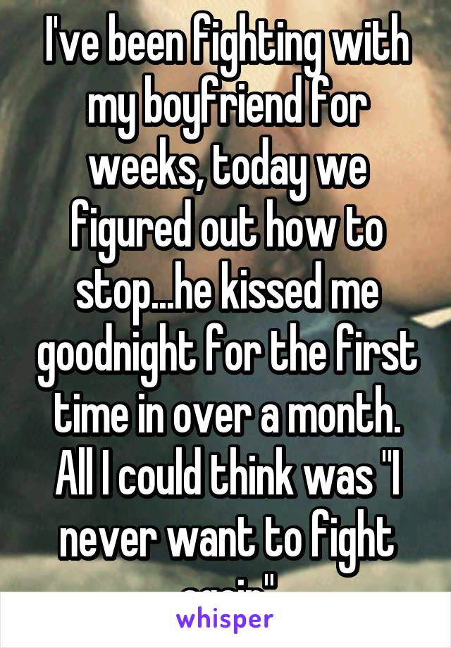 I've been fighting with my boyfriend for weeks, today we figured out how to stop...he kissed me goodnight for the first time in over a month. All I could think was "I never want to fight again"