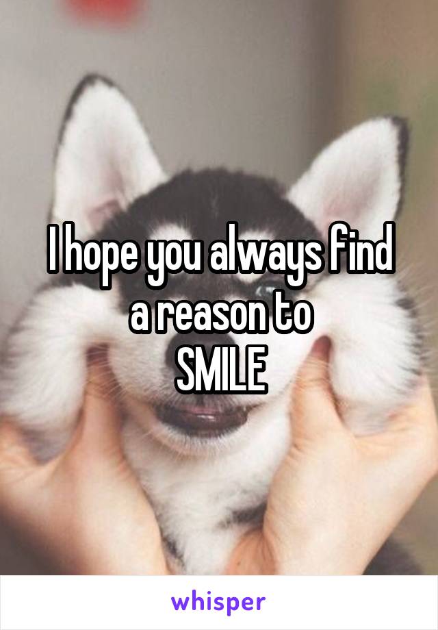 I hope you always find
a reason to
SMILE